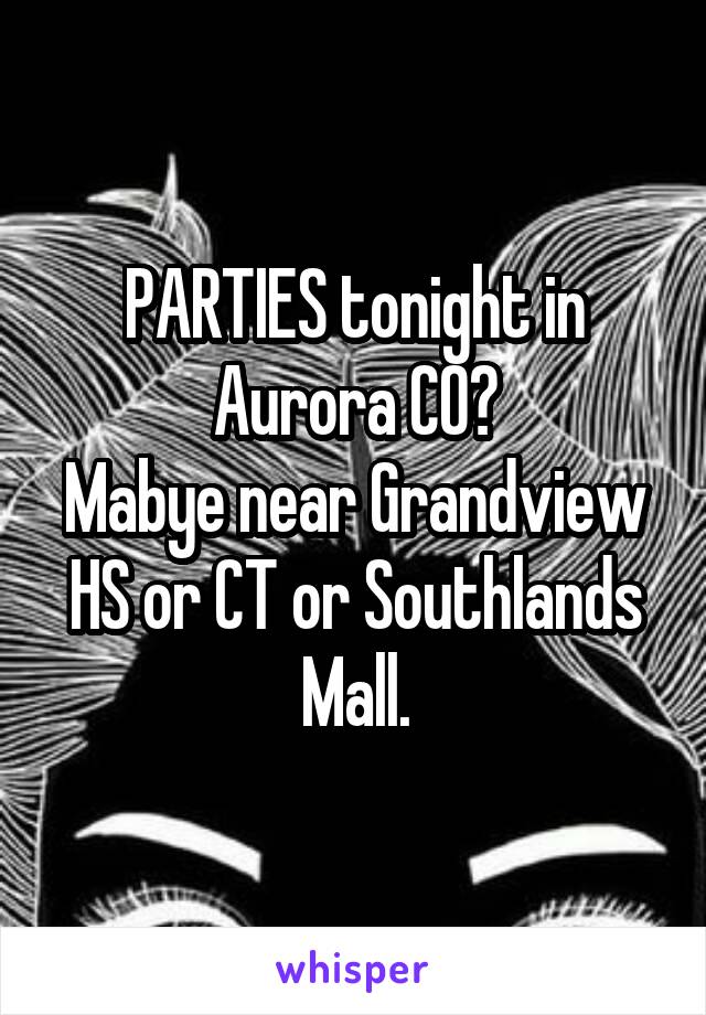 PARTIES tonight in Aurora CO?
Mabye near Grandview HS or CT or Southlands Mall.