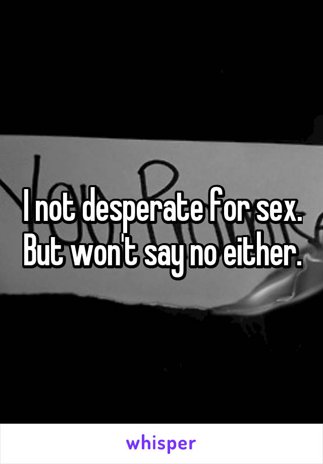 I not desperate for sex. But won't say no either.