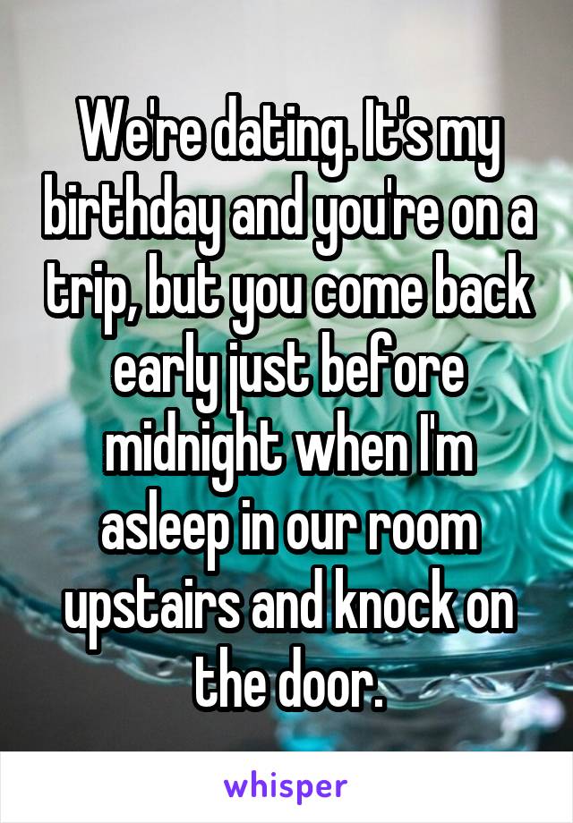 We're dating. It's my birthday and you're on a trip, but you come back early just before midnight when I'm asleep in our room upstairs and knock on the door.