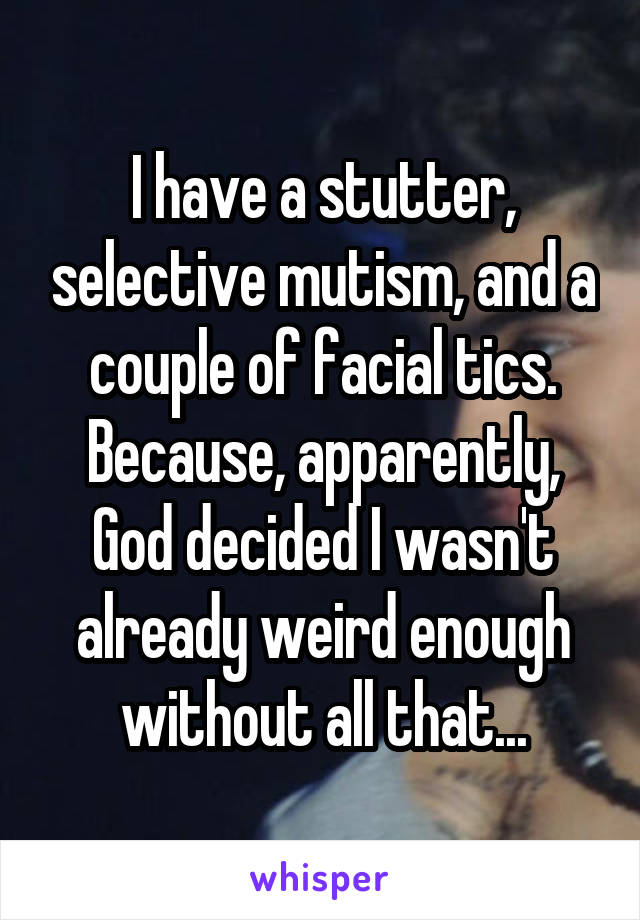 I have a stutter, selective mutism, and a couple of facial tics. Because, apparently, God decided I wasn't already weird enough without all that...