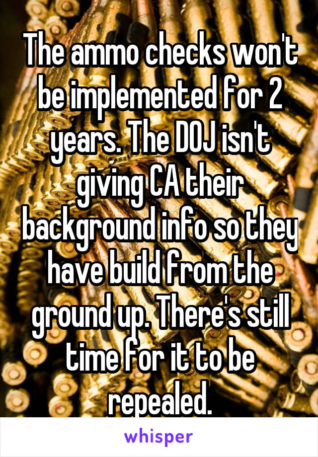 The ammo checks won't be implemented for 2 years. The DOJ isn't giving CA their background info so they have build from the ground up. There's still time for it to be repealed.