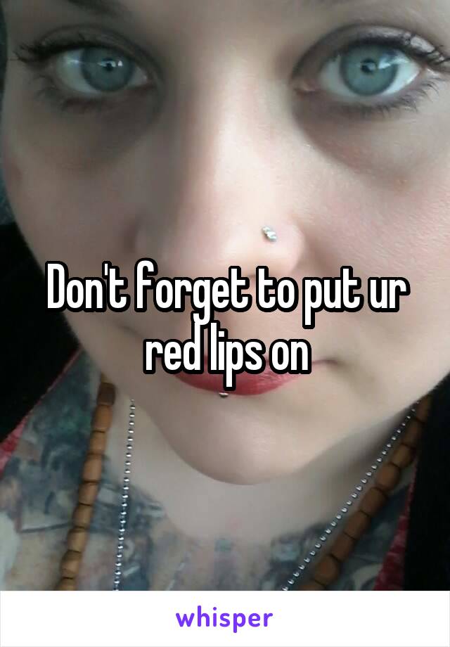 Don't forget to put ur red lips on