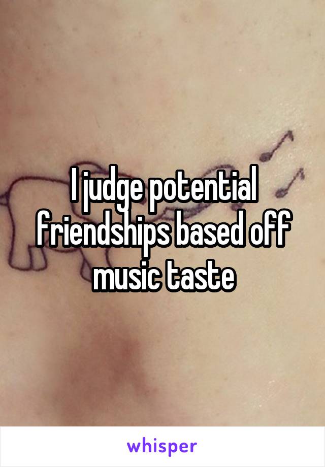 I judge potential friendships based off music taste