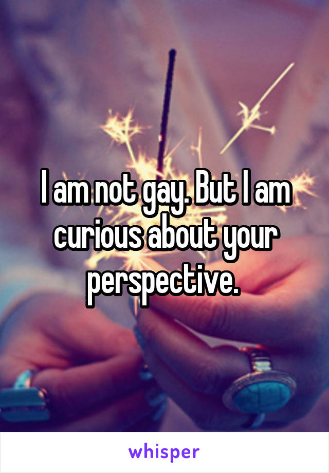 I am not gay. But I am curious about your perspective. 