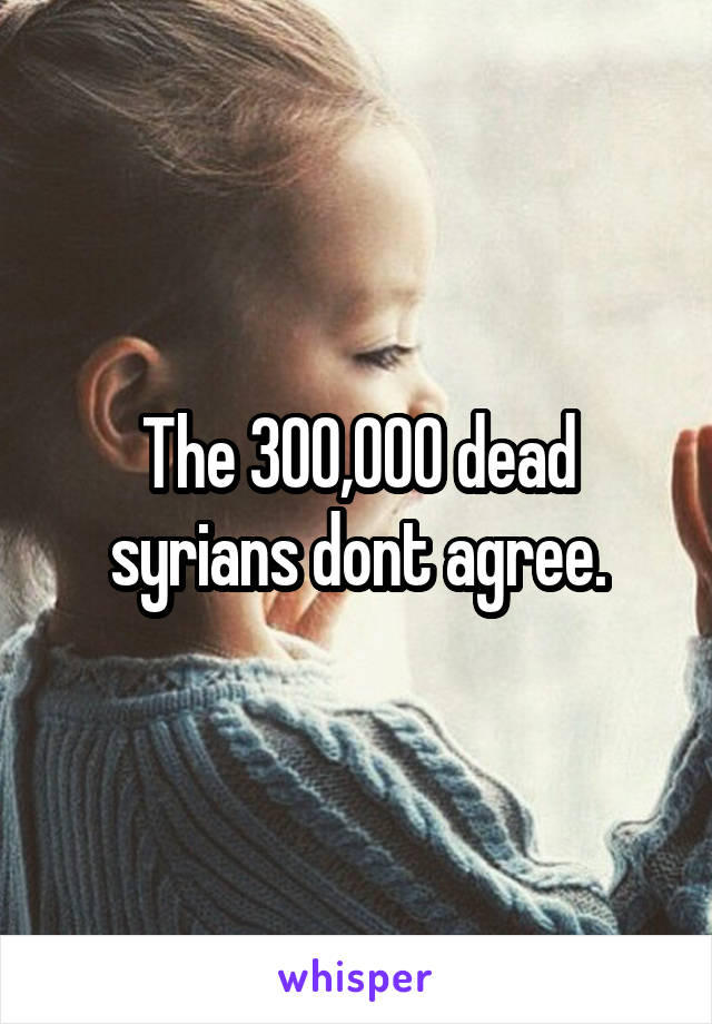 The 300,000 dead syrians dont agree.