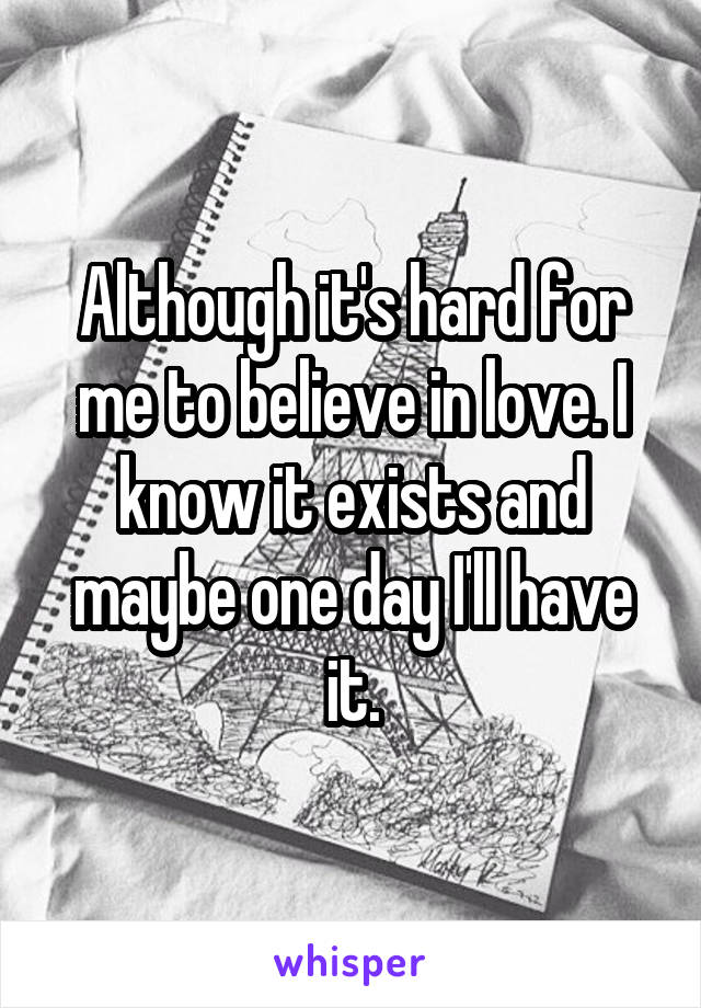 Although it's hard for me to believe in love. I know it exists and maybe one day I'll have it.