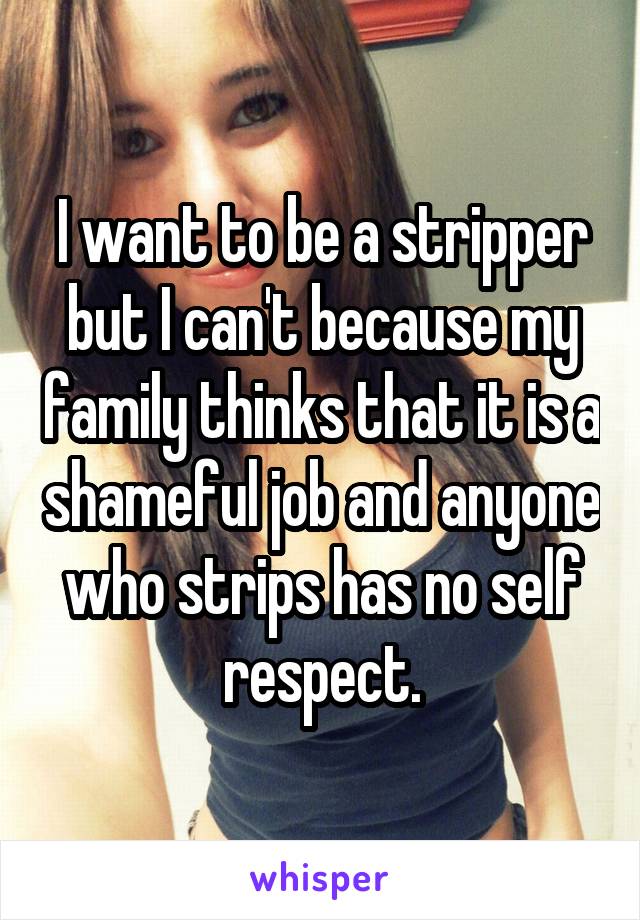 I want to be a stripper but I can't because my family thinks that it is a shameful job and anyone who strips has no self respect.