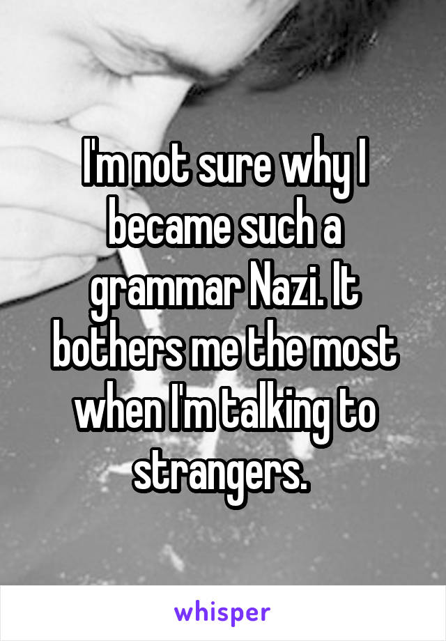 I'm not sure why I became such a grammar Nazi. It bothers me the most when I'm talking to strangers. 