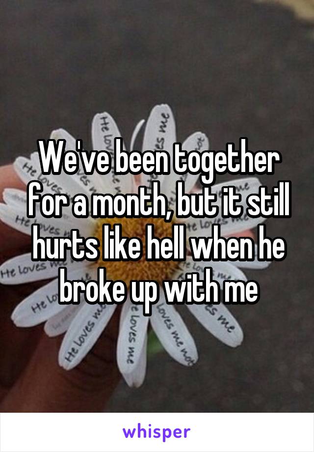 We've been together for a month, but it still hurts like hell when he broke up with me