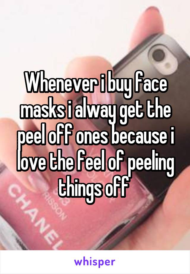 Whenever i buy face masks i alway get the peel off ones because i love the feel of peeling things off 