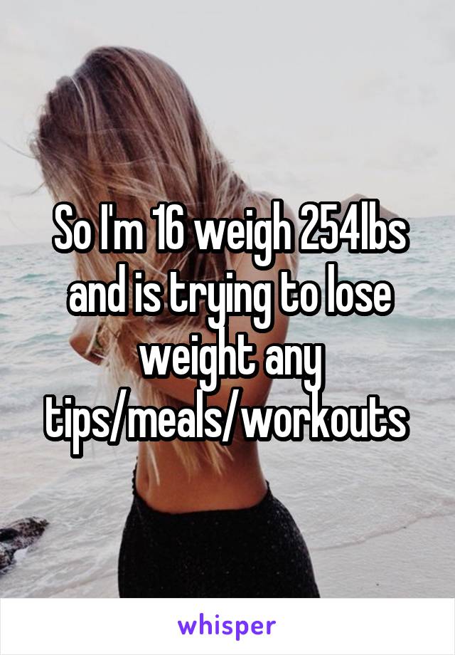 So I'm 16 weigh 254lbs and is trying to lose weight any tips/meals/workouts 