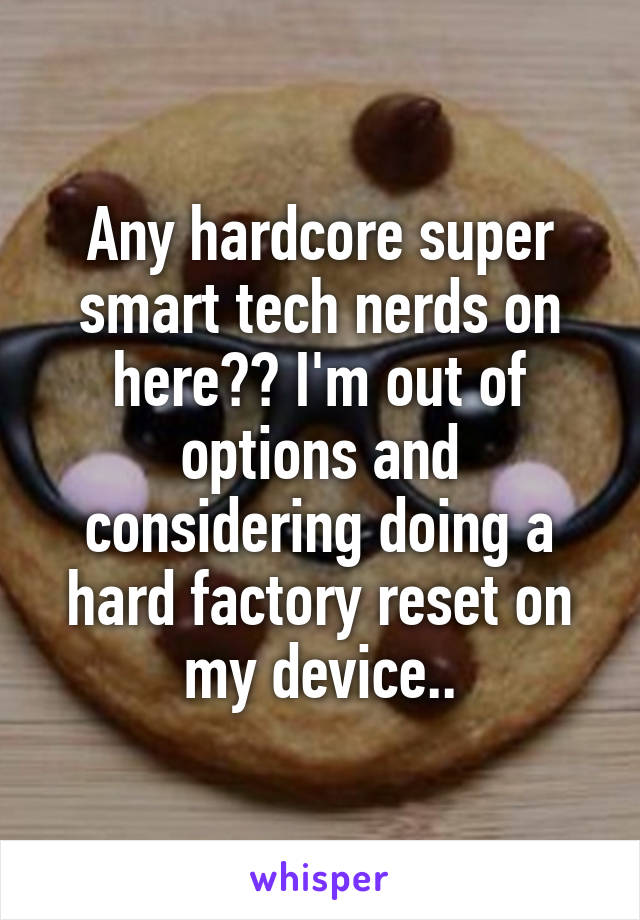 Any hardcore super smart tech nerds on here?? I'm out of options and considering doing a hard factory reset on my device..