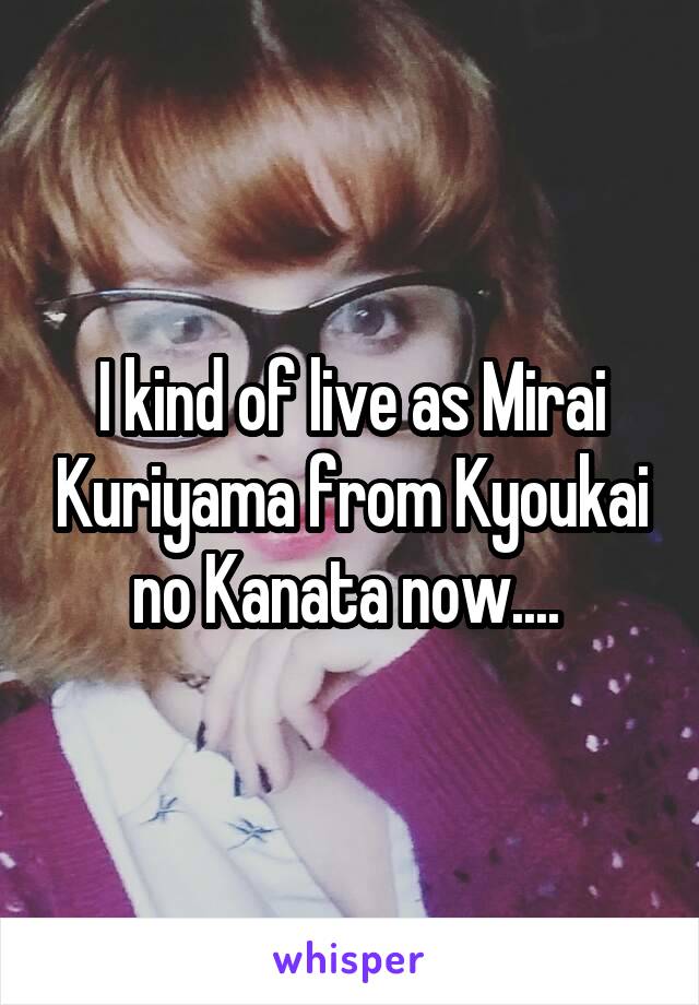 I kind of live as Mirai Kuriyama from Kyoukai no Kanata now.... 