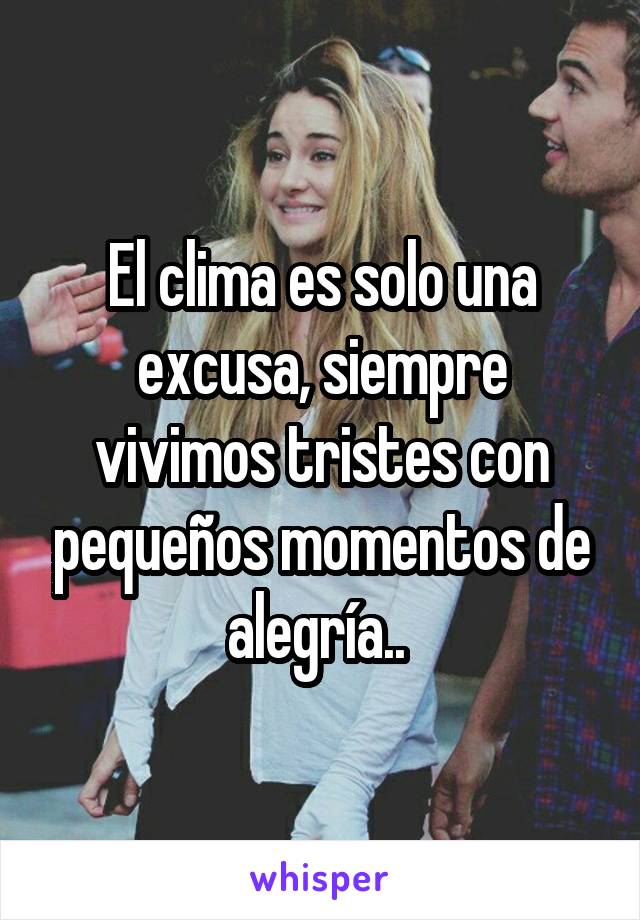 El clima es solo una excusa, siempre vivimos tristes con pequeños momentos de alegría.. 