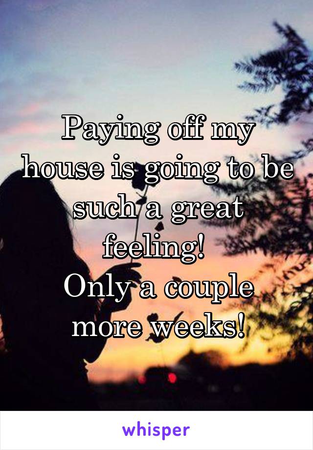 Paying off my house is going to be such a great feeling! 
Only a couple more weeks!