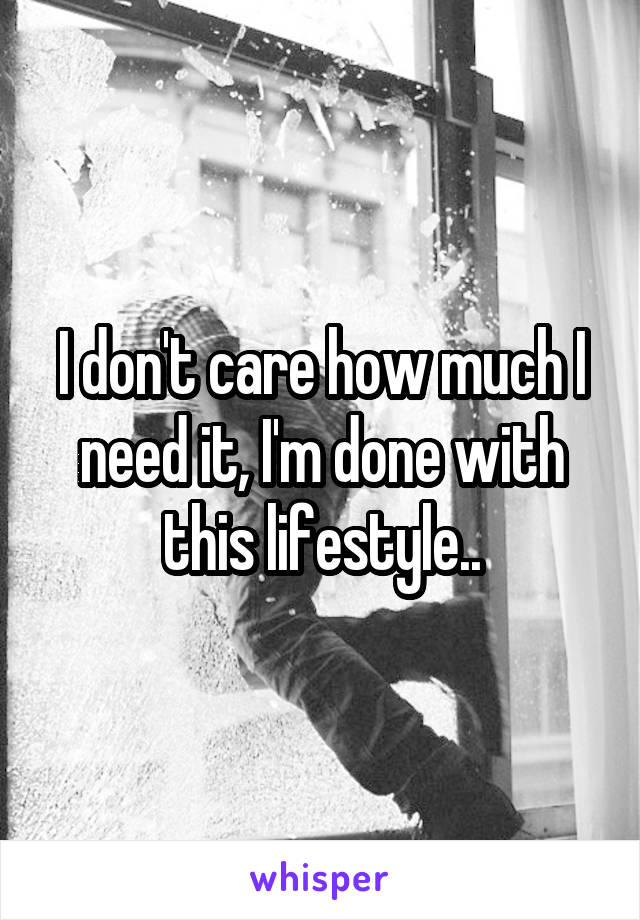 I don't care how much I need it, I'm done with this lifestyle..