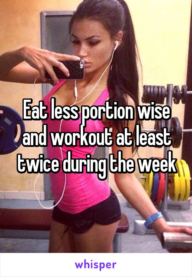 Eat less portion wise and workout at least twice during the week