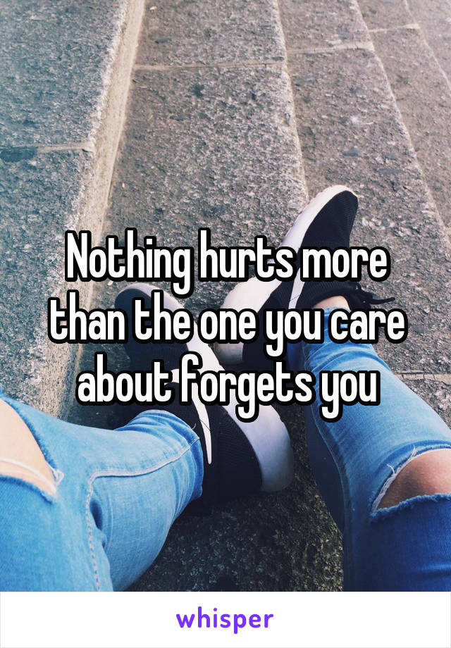 Nothing hurts more than the one you care about forgets you