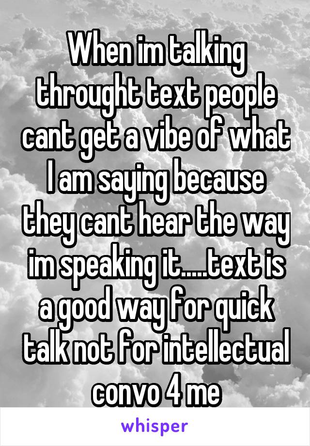 When im talking throught text people cant get a vibe of what I am saying because they cant hear the way im speaking it.....text is a good way for quick talk not for intellectual convo 4 me