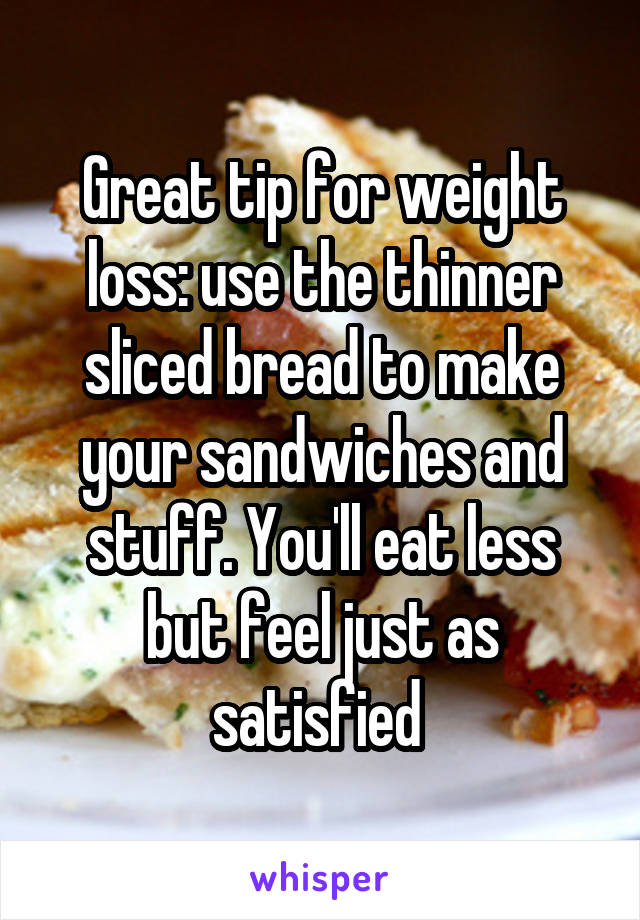 Great tip for weight loss: use the thinner sliced bread to make your sandwiches and stuff. You'll eat less but feel just as satisfied 