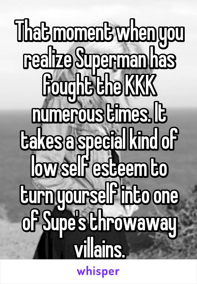 That moment when you realize Superman has fought the KKK numerous times. It takes a special kind of low self esteem to turn yourself into one of Supe's throwaway villains.