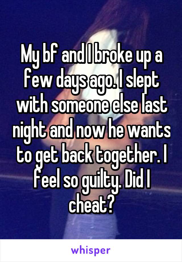 My bf and I broke up a few days ago. I slept with someone else last night and now he wants to get back together. I feel so guilty. Did I cheat?