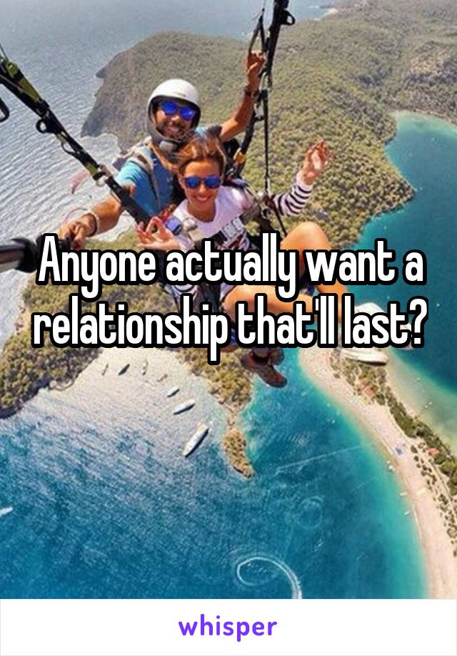 Anyone actually want a relationship that'll last?
