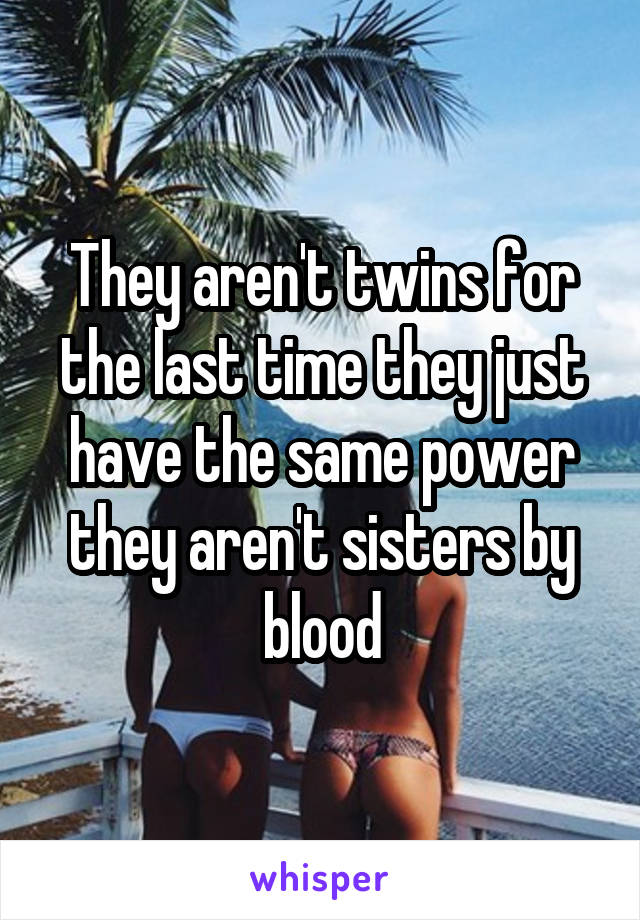 They aren't twins for the last time they just have the same power they aren't sisters by blood