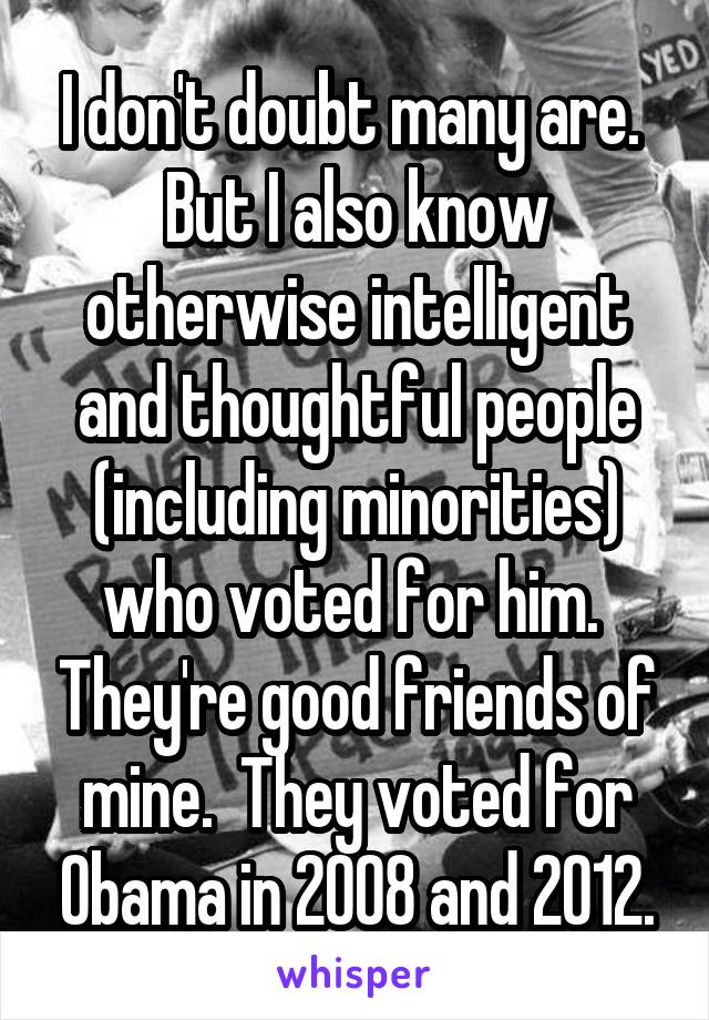 I don't doubt many are.  But I also know otherwise intelligent and thoughtful people (including minorities) who voted for him.  They're good friends of mine.  They voted for Obama in 2008 and 2012.