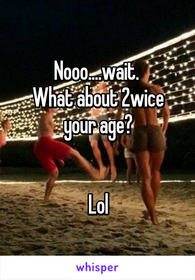 Nooo....wait. 
What about 2wice your age?


Lol