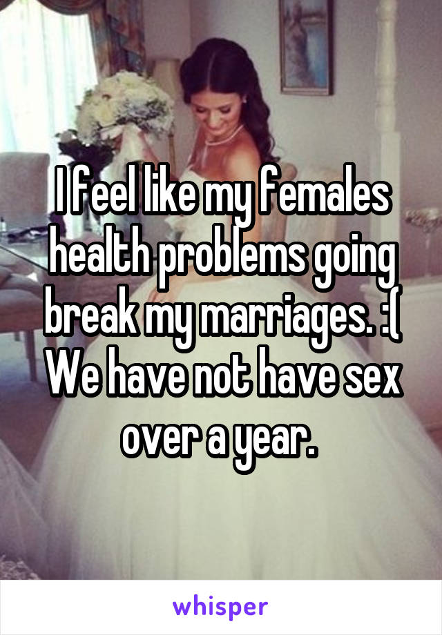 I feel like my females health problems going break my marriages. :(
We have not have sex over a year. 