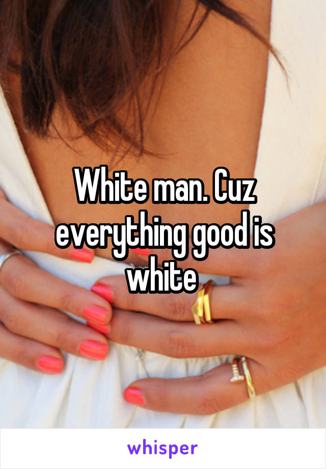 White man. Cuz everything good is white 