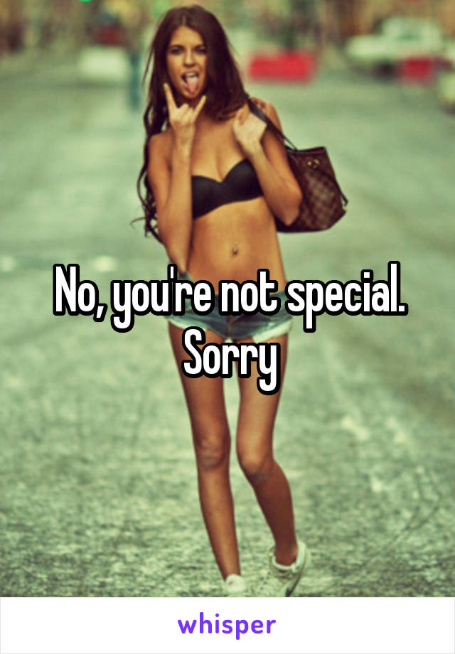 No, you're not special. Sorry