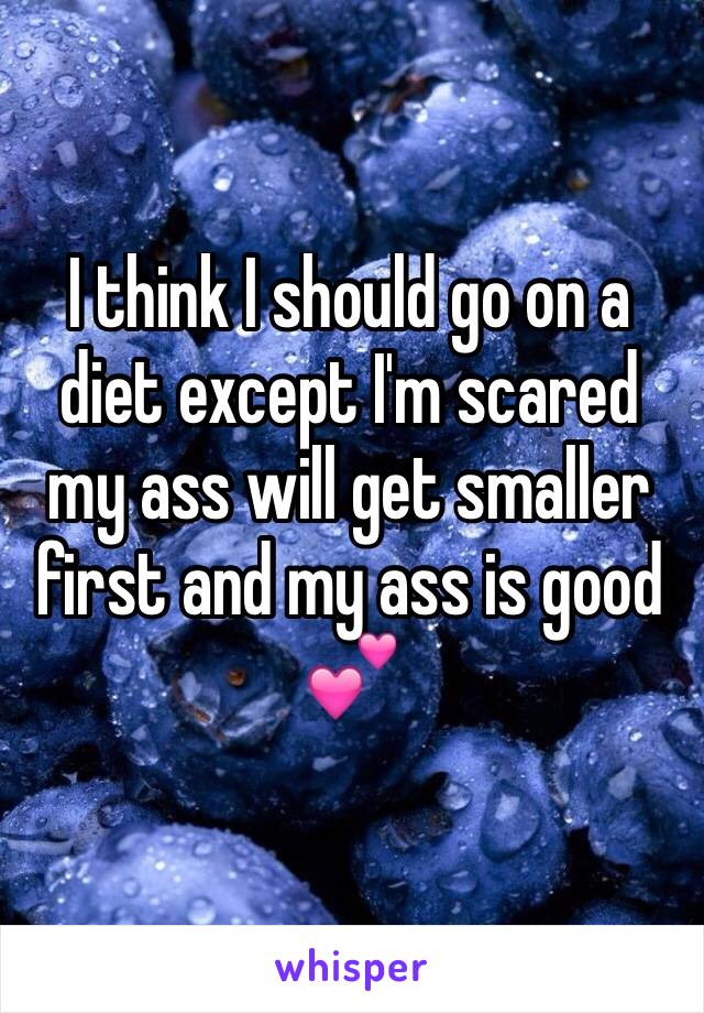 I think I should go on a diet except I'm scared my ass will get smaller first and my ass is good 💕