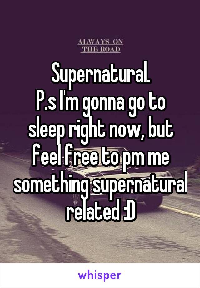 Supernatural.
P.s I'm gonna go to sleep right now, but feel free to pm me something supernatural related :D