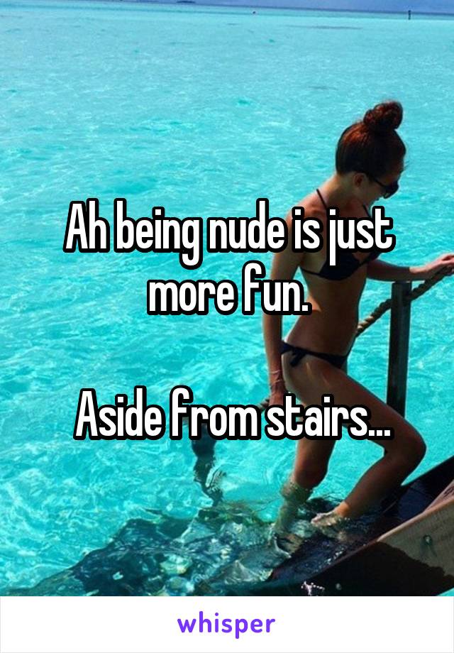 Ah being nude is just more fun.

 Aside from stairs...