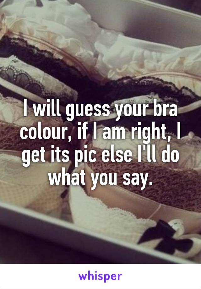 I will guess your bra colour, if I am right, I get its pic else I'll do what you say.