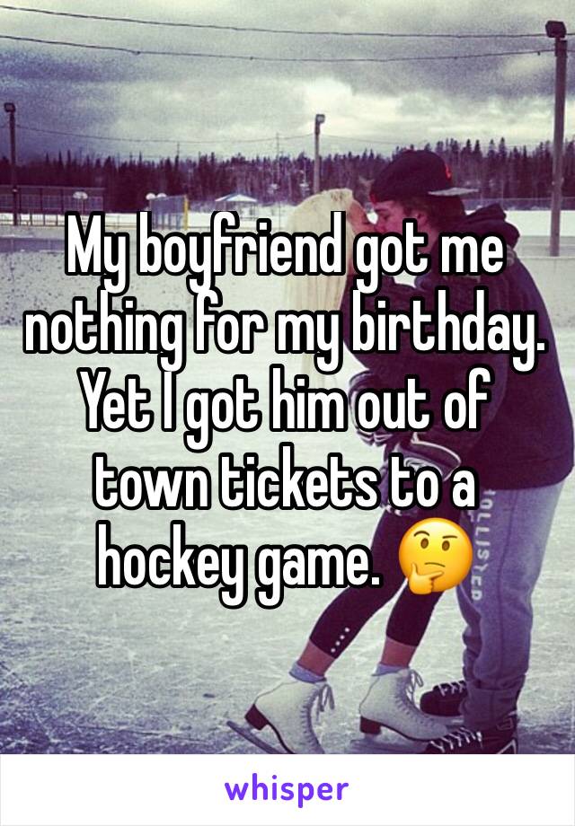 My boyfriend got me nothing for my birthday. Yet I got him out of town tickets to a hockey game. 🤔