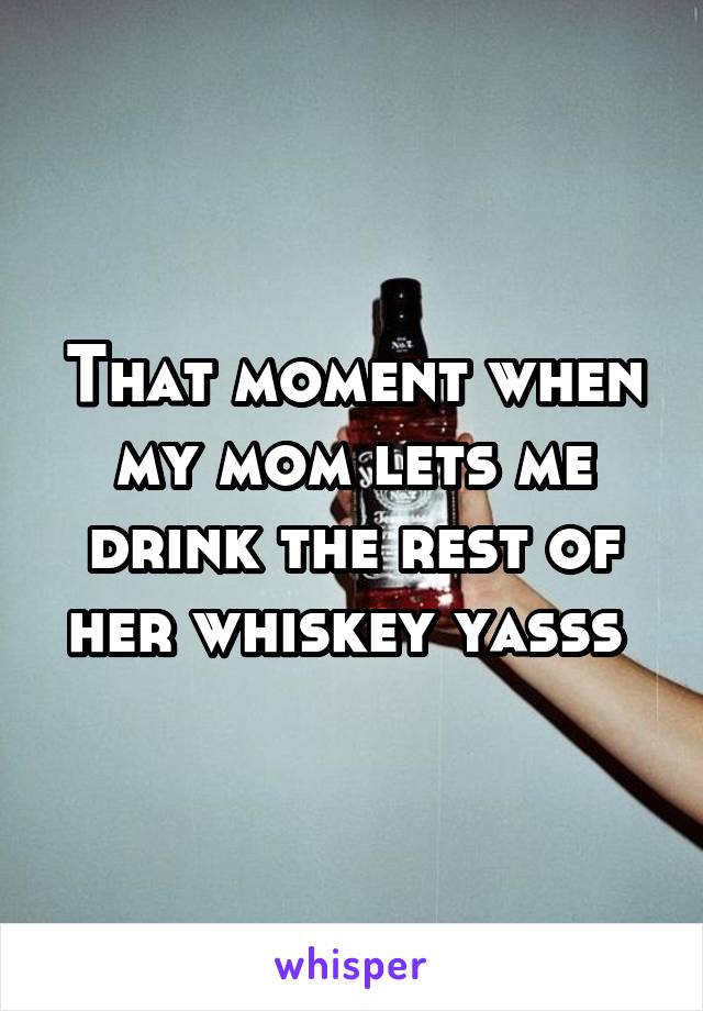 That moment when my mom lets me drink the rest of her whiskey yasss 