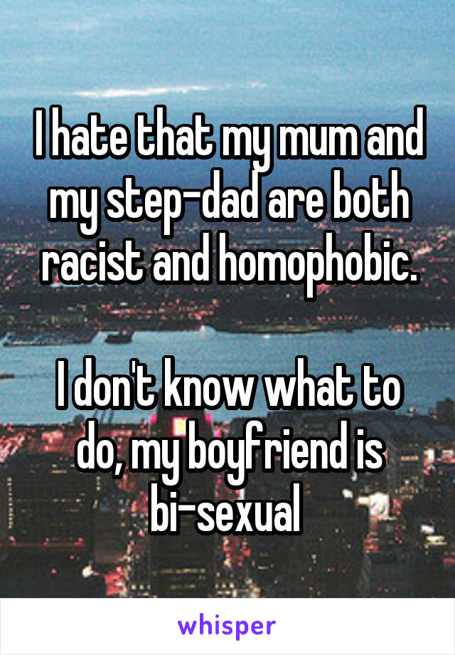 I hate that my mum and my step-dad are both racist and homophobic.

I don't know what to do, my boyfriend is bi-sexual 