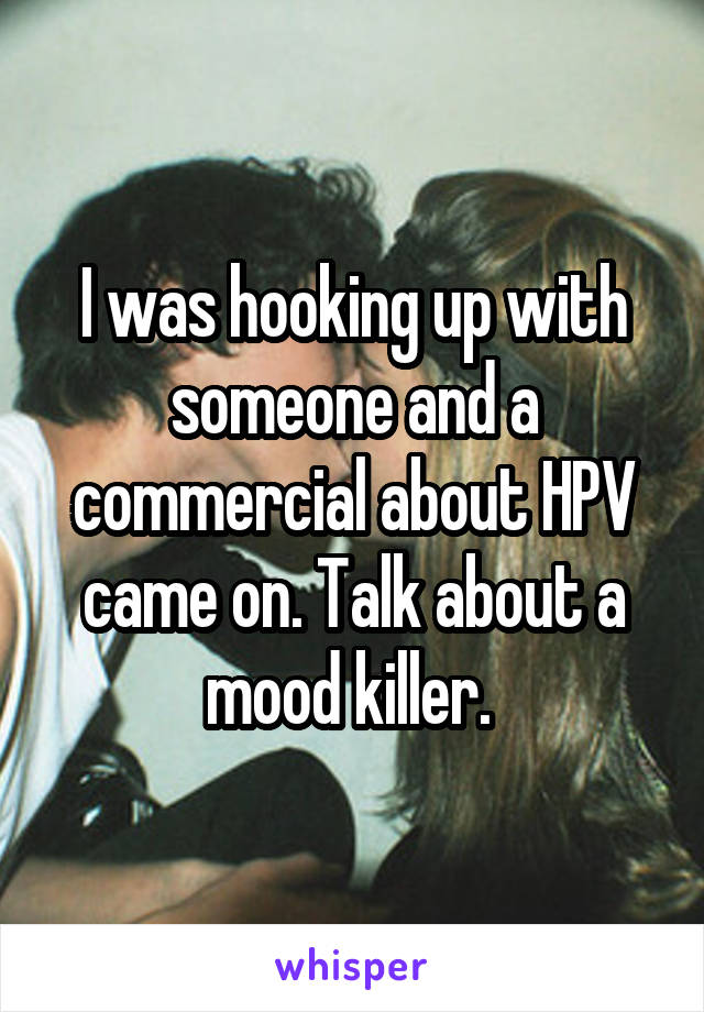 I was hooking up with someone and a commercial about HPV came on. Talk about a mood killer. 