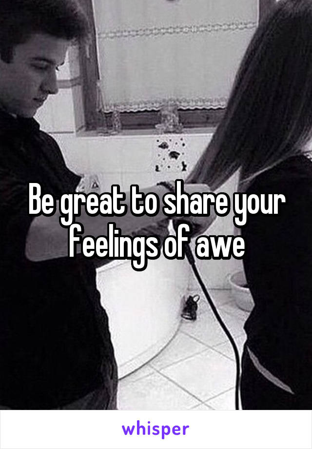 Be great to share your feelings of awe