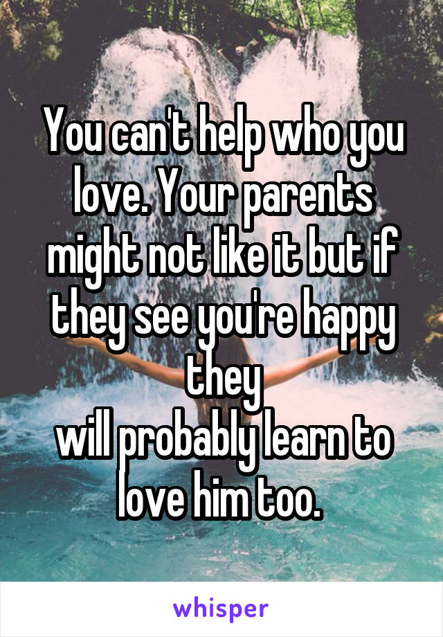 You can't help who you love. Your parents might not like it but if they see you're happy they
will probably learn to love him too. 