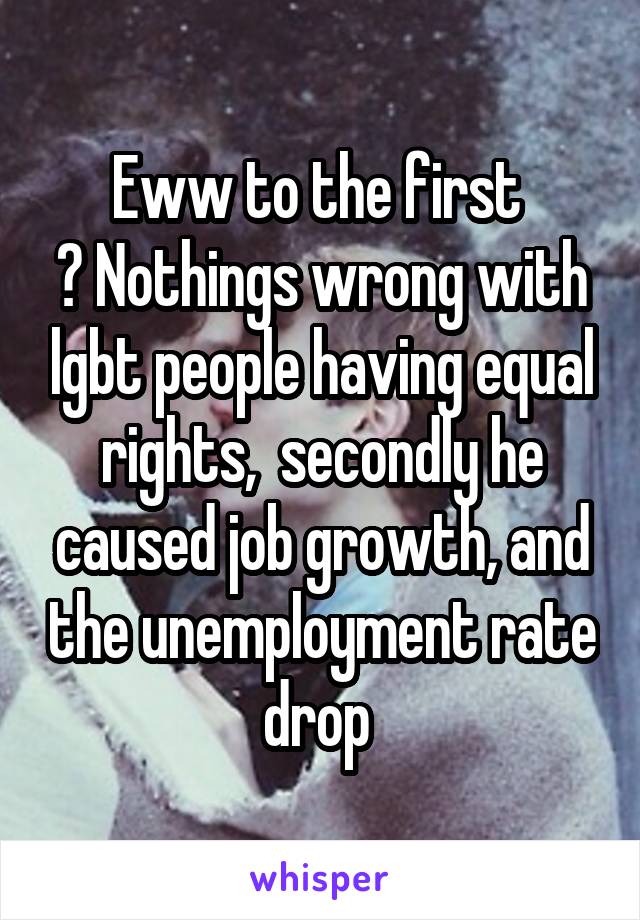 Eww to the first 
? Nothings wrong with lgbt people having equal rights,  secondly he caused job growth, and the unemployment rate drop 