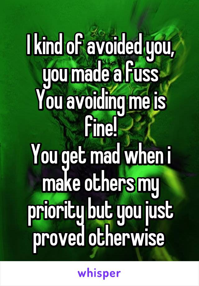 I kind of avoided you, you made a fuss
You avoiding me is fine!
You get mad when i make others my priority but you just proved otherwise 