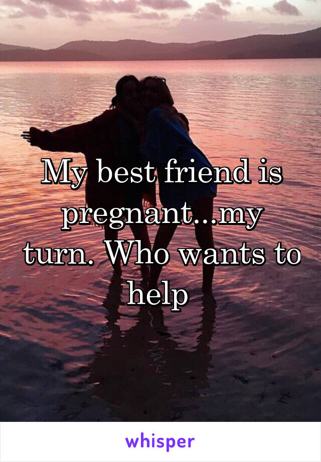 my-best-friend-is-pregnant-my-turn-who-wants-to-help