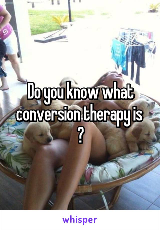 Do you know what conversion therapy is 
?