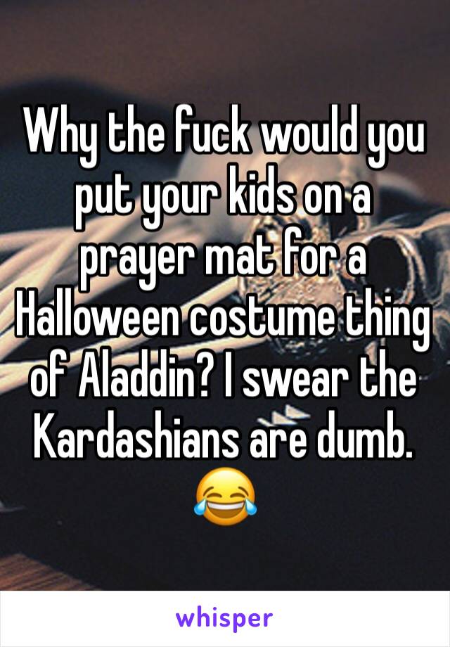 Why the fuck would you put your kids on a prayer mat for a Halloween costume thing of Aladdin? I swear the Kardashians are dumb. 😂