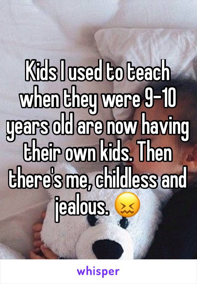 Kids I used to teach when they were 9-10 years old are now having their own kids. Then there's me, childless and jealous. 😖