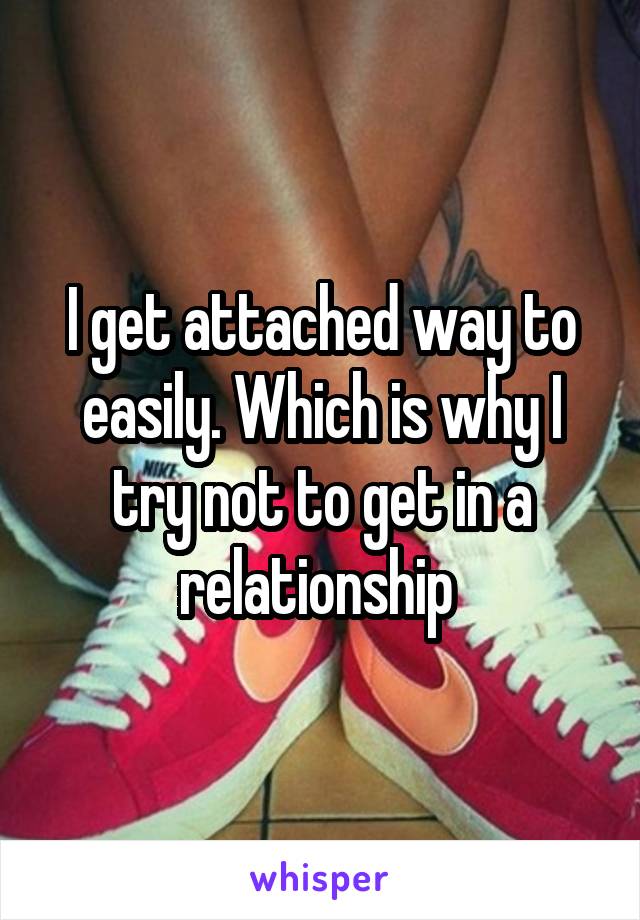 I get attached way to easily. Which is why I try not to get in a relationship 